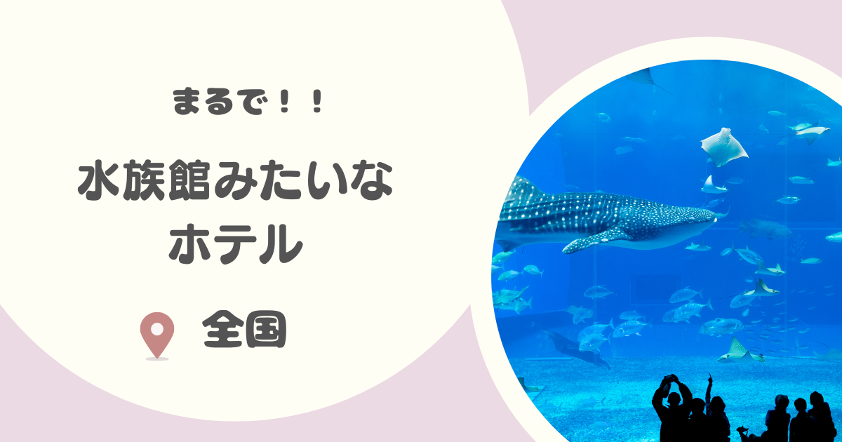 日本の水族館みたいなホテル14選|子どもも大喜び【北海道・関東・東海・関西・四国・九州・沖縄】