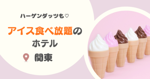 関東のアイス食べ放題ホテル13選！ハーゲンダッツも！ロッテホテルも！