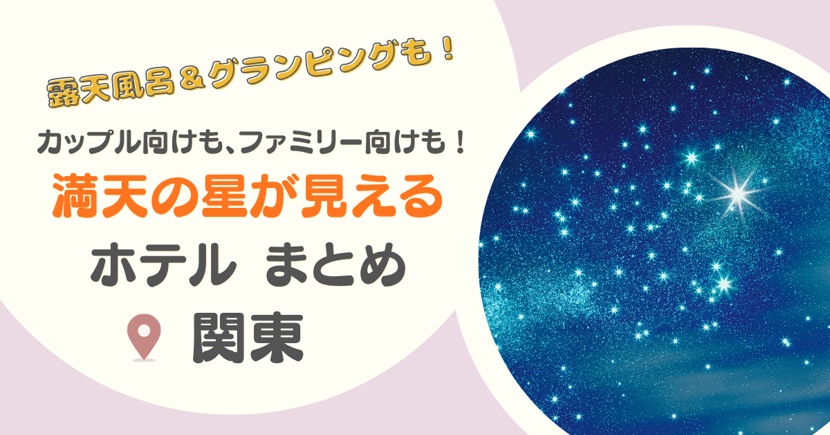 【関東】満天の星が見える宿14選｜グランピング・子連れ向けやカップル向けも！