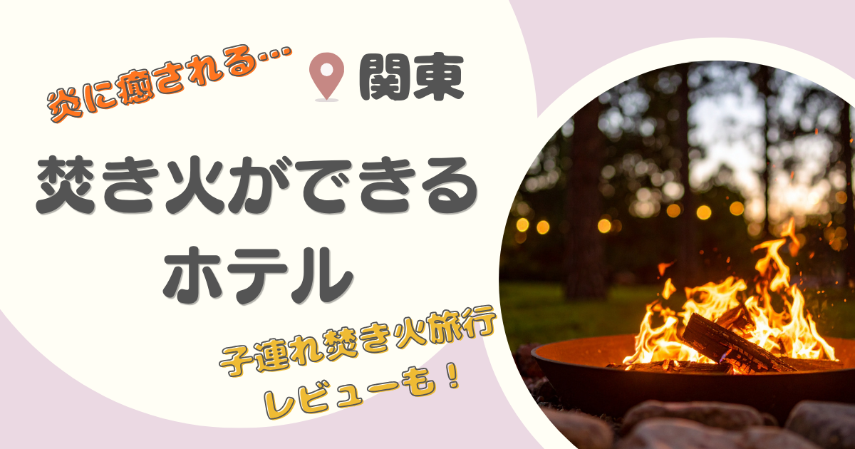 【関東】焚き火ができるホテル13選|実際に3歳子連れで泊まったホテルも紹介!炎に癒される非日常リゾート&グランピング